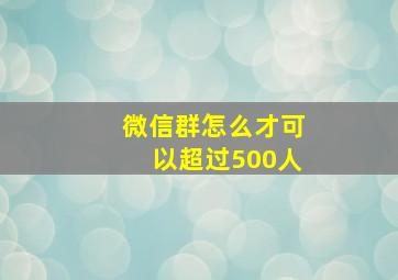 微信群怎么才可以超过500人