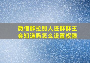 微信群拉别人进群群主会知道吗怎么设置权限