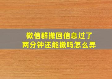 微信群撤回信息过了两分钟还能撤吗怎么弄