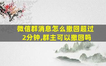 微信群消息怎么撤回超过2分钟,群主可以撤回吗