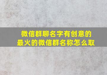 微信群聊名字有创意的最火的微信群名称怎么取