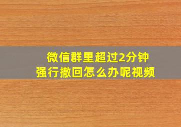 微信群里超过2分钟强行撤回怎么办呢视频