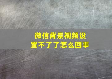 微信背景视频设置不了了怎么回事