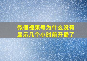 微信视频号为什么没有显示几个小时前开播了