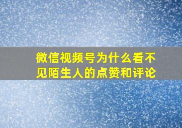 微信视频号为什么看不见陌生人的点赞和评论