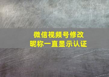 微信视频号修改昵称一直显示认证