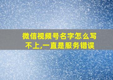 微信视频号名字怎么写不上,一直是服务错误