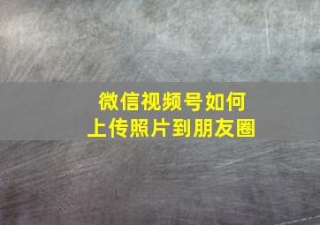 微信视频号如何上传照片到朋友圈