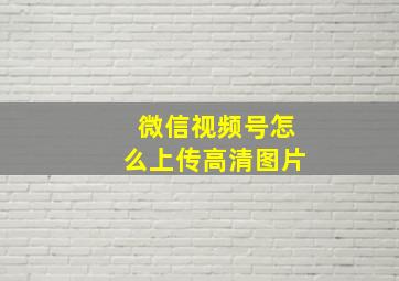 微信视频号怎么上传高清图片