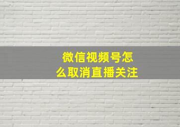 微信视频号怎么取消直播关注