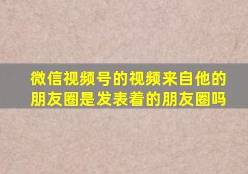 微信视频号的视频来自他的朋友圈是发表着的朋友圈吗