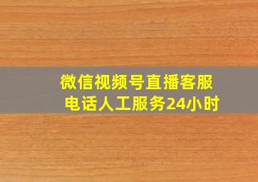 微信视频号直播客服电话人工服务24小时