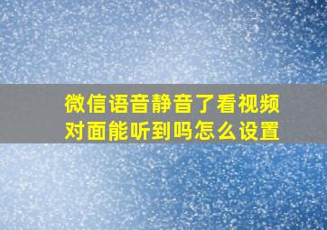 微信语音静音了看视频对面能听到吗怎么设置