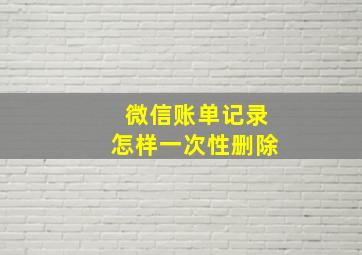 微信账单记录怎样一次性删除