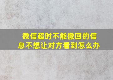 微信超时不能撤回的信息不想让对方看到怎么办