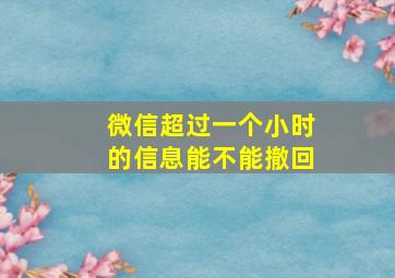 微信超过一个小时的信息能不能撤回