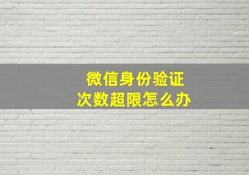 微信身份验证次数超限怎么办