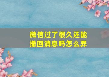 微信过了很久还能撤回消息吗怎么弄