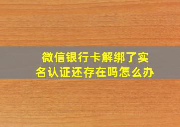 微信银行卡解绑了实名认证还存在吗怎么办