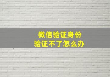 微信验证身份验证不了怎么办