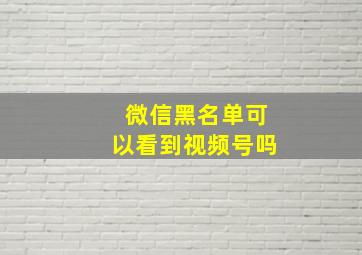 微信黑名单可以看到视频号吗