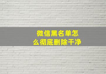 微信黑名单怎么彻底删除干净