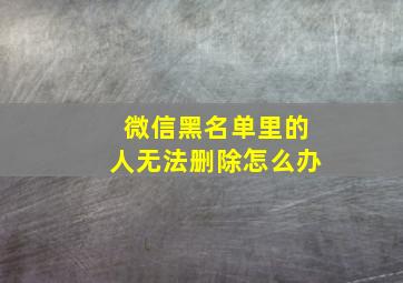 微信黑名单里的人无法删除怎么办