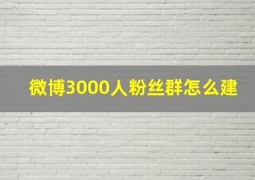 微博3000人粉丝群怎么建