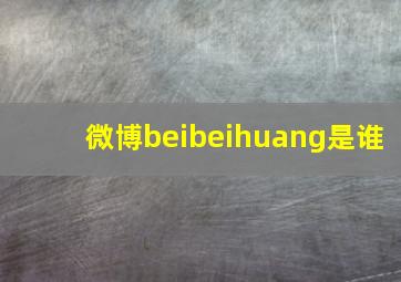 微博beibeihuang是谁