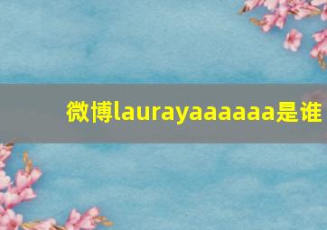 微博laurayaaaaaa是谁