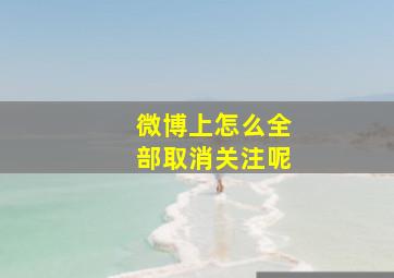 微博上怎么全部取消关注呢