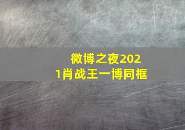 微博之夜2021肖战王一博同框