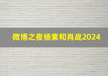 微博之夜杨紫和肖战2024