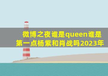 微博之夜谁是queen谁是第一点杨紫和肖战吗2023年