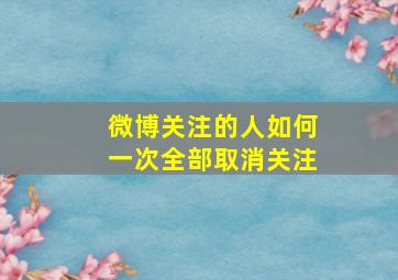 微博关注的人如何一次全部取消关注