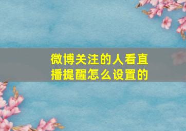 微博关注的人看直播提醒怎么设置的