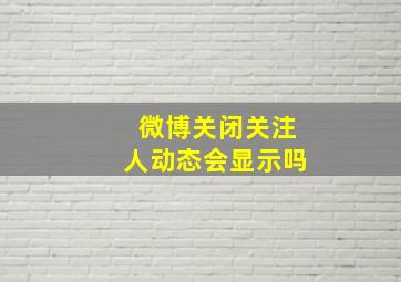 微博关闭关注人动态会显示吗