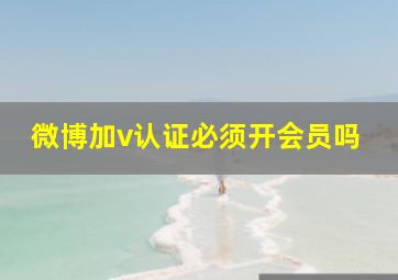 微博加v认证必须开会员吗