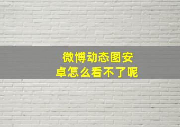 微博动态图安卓怎么看不了呢