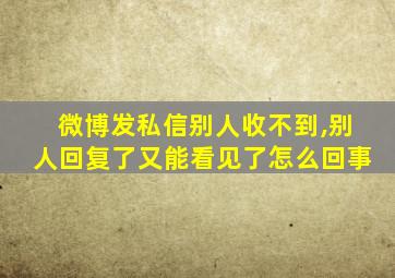 微博发私信别人收不到,别人回复了又能看见了怎么回事