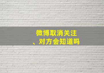 微博取消关注、对方会知道吗