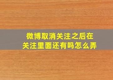 微博取消关注之后在关注里面还有吗怎么弄