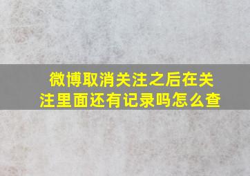 微博取消关注之后在关注里面还有记录吗怎么查