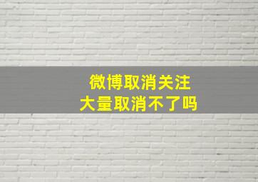 微博取消关注大量取消不了吗