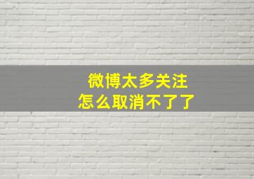 微博太多关注怎么取消不了了