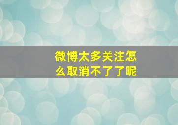 微博太多关注怎么取消不了了呢