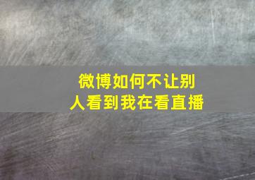 微博如何不让别人看到我在看直播