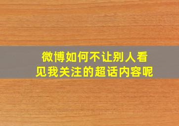 微博如何不让别人看见我关注的超话内容呢