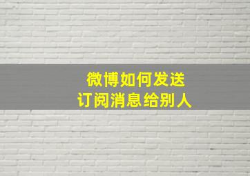 微博如何发送订阅消息给别人