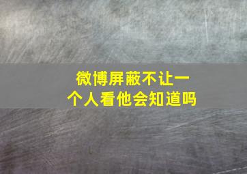 微博屏蔽不让一个人看他会知道吗